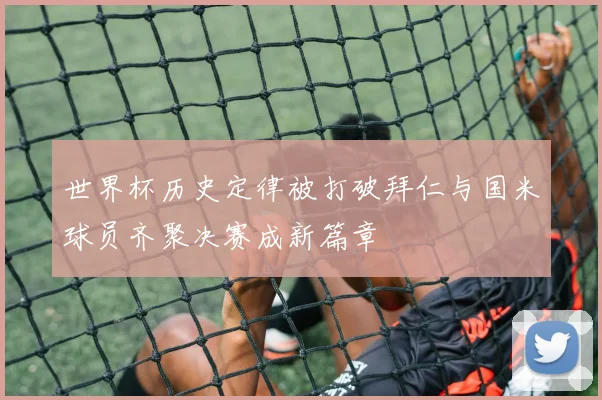 世界杯历史定律被打破拜仁与国米球员齐聚决赛成新篇章
