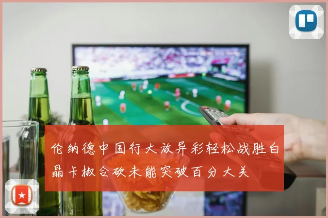 伦纳德中国行大放异彩轻松战胜白晶卡椒合砍未能突破百分大关