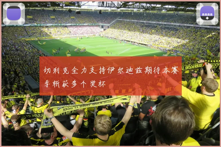切利克全力支持伊尔迪兹期待本赛季斩获多个奖杯