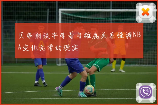 贝弗利谈字母哥与雄鹿关系强调NBA变化无常的现实