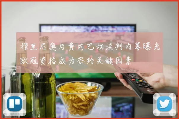 穆里尼奥与费内巴切谈判内幕曝光欧冠资格成为签约关键因素