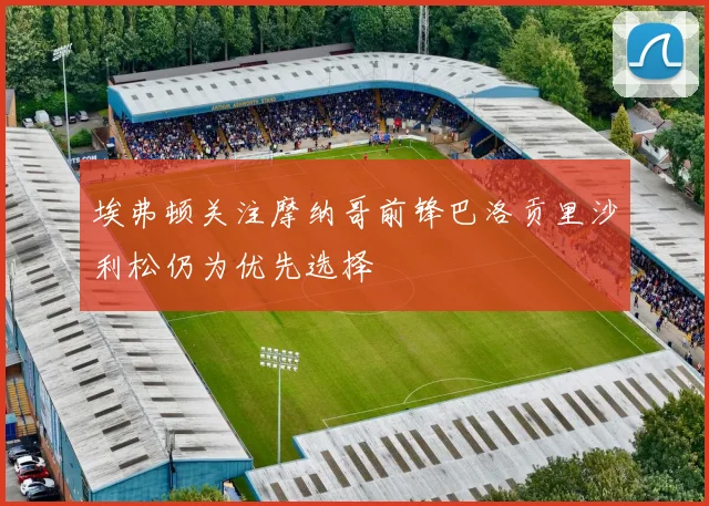 埃弗顿关注摩纳哥前锋巴洛贡里沙利松仍为优先选择