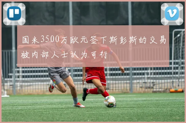国米3500万欧元签下斯彭斯的交易被内部人士认为可行
