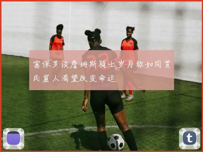 富保罗谈詹姆斯骑士岁月称如同贫民窟人渴望改变命运