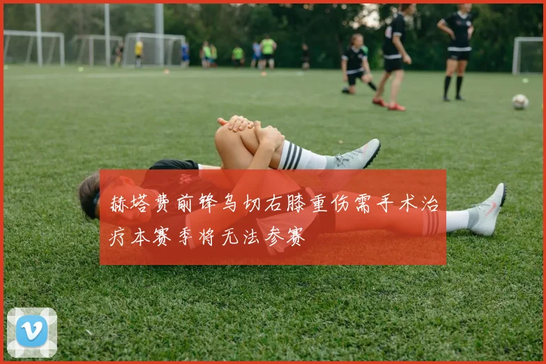 赫塔费前锋乌切右膝重伤需手术治疗本赛季将无法参赛