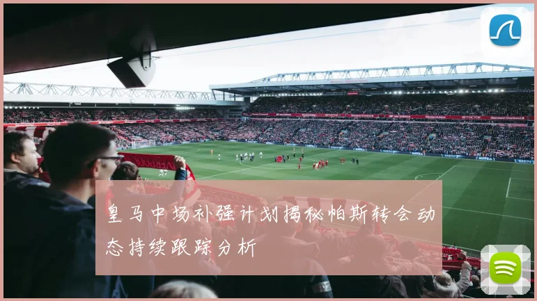 皇马中场补强计划揭秘帕斯转会动态持续跟踪分析