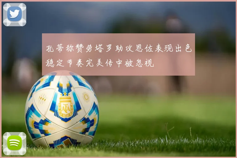 孔蒂称赞劳塔罗助攻恩佐表现出色稳定节奏完美传中被忽视