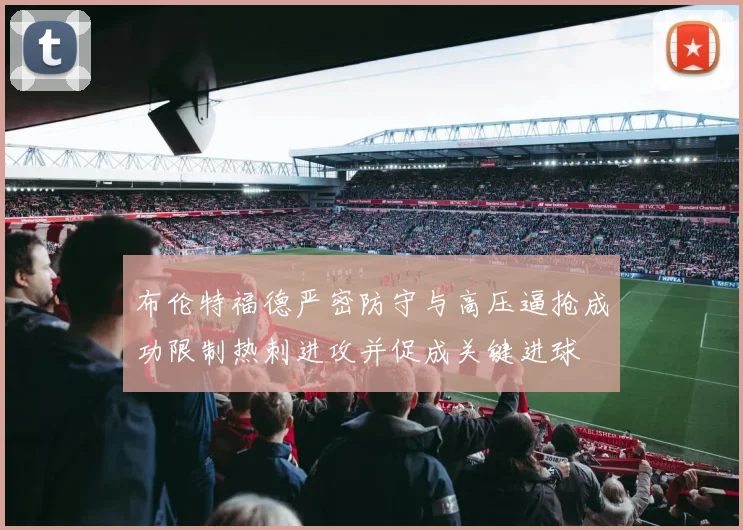 布伦特福德严密防守与高压逼抢成功限制热刺进攻并促成关键进球