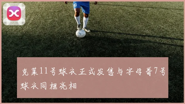 克莱11号球衣正式发售与字母哥7号球衣同框亮相