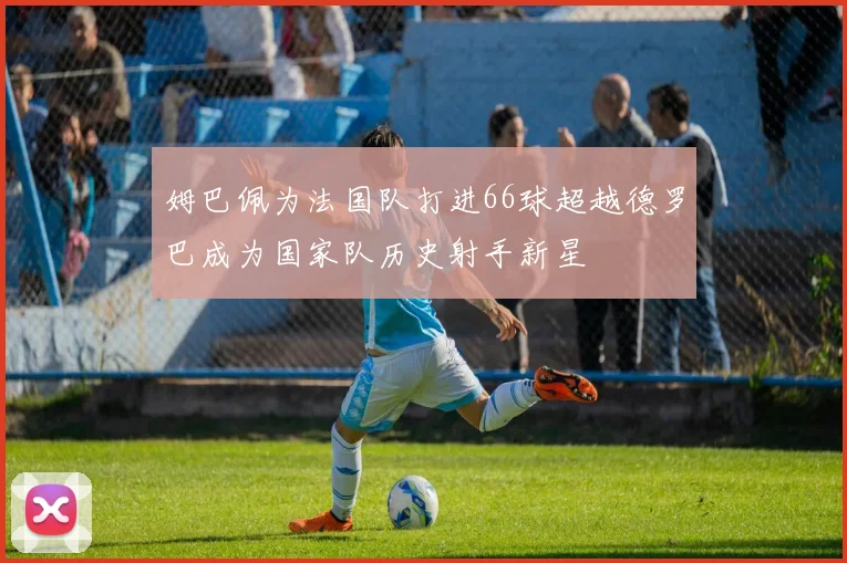 姆巴佩为法国队打进66球超越德罗巴成为国家队历史射手新星