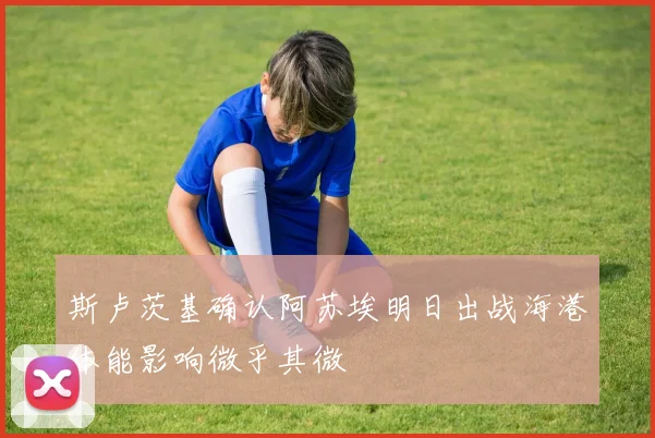 斯卢茨基确认阿苏埃明日出战海港体能影响微乎其微